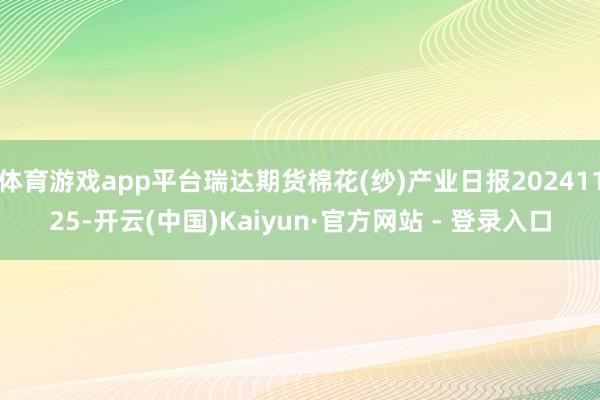 体育游戏app平台瑞达期货棉花(纱)产业日报20241125-开云(中国)Kaiyun·官方网站 - 登录入口