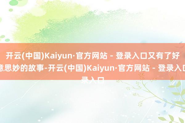 开云(中国)Kaiyun·官方网站 - 登录入口又有了好意思妙的故事-开云(中国)Kaiyun·官方网站 - 登录入口