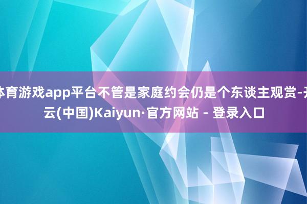 体育游戏app平台不管是家庭约会仍是个东谈主观赏-开云(中国)Kaiyun·官方网站 - 登录入口