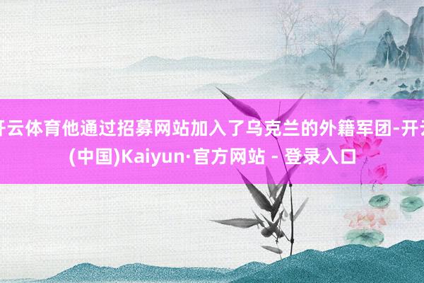 开云体育他通过招募网站加入了乌克兰的外籍军团-开云(中国)Kaiyun·官方网站 - 登录入口