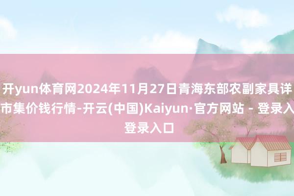 开yun体育网2024年11月27日青海东部农副家具详尽市集价钱行情-开云(中国)Kaiyun·官方网站 - 登录入口