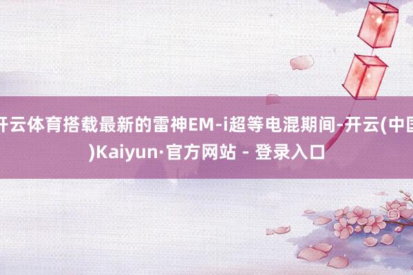 开云体育搭载最新的雷神EM-i超等电混期间-开云(中国)Kaiyun·官方网站 - 登录入口