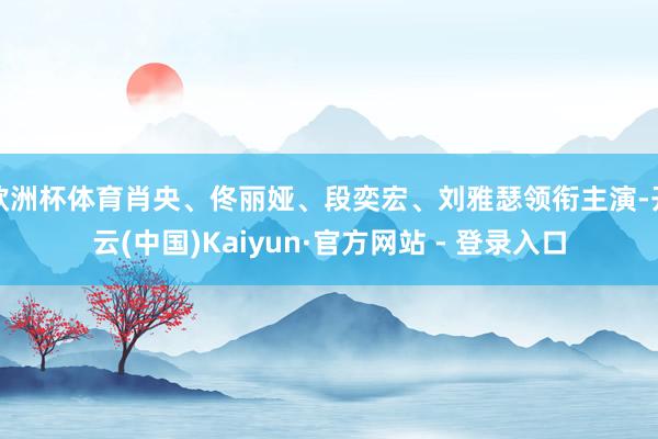 欧洲杯体育肖央、佟丽娅、段奕宏、刘雅瑟领衔主演-开云(中国)Kaiyun·官方网站 - 登录入口