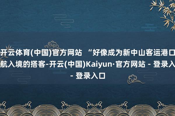 开云体育(中国)官方网站  “好像成为新中山客运港口首航入境的搭客-开云(中国)Kaiyun·官方网站 - 登录入口