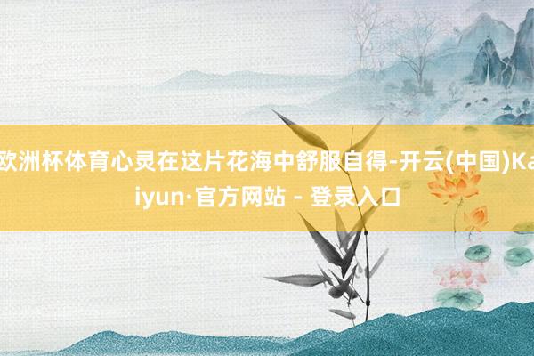 欧洲杯体育心灵在这片花海中舒服自得-开云(中国)Kaiyun·官方网站 - 登录入口