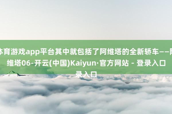 体育游戏app平台其中就包括了阿维塔的全新轿车——阿维塔06-开云(中国)Kaiyun·官方网站 - 登录入口