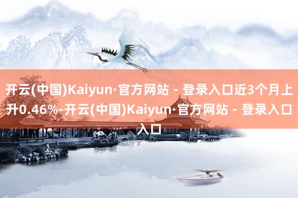 开云(中国)Kaiyun·官方网站 - 登录入口近3个月上升0.46%-开云(中国)Kaiyun·官方网站 - 登录入口