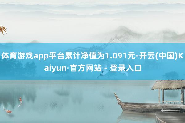 体育游戏app平台累计净值为1.091元-开云(中国)Kaiyun·官方网站 - 登录入口