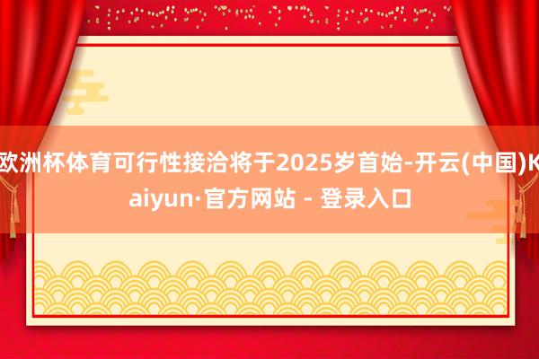 欧洲杯体育可行性接洽将于2025岁首始-开云(中国)Kaiyun·官方网站 - 登录入口