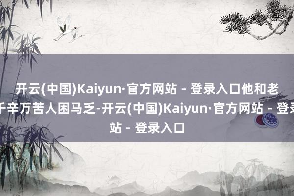 开云(中国)Kaiyun·官方网站 - 登录入口他和老伴齐千辛万苦人困马乏-开云(中国)Kaiyun·官方网站 - 登录入口