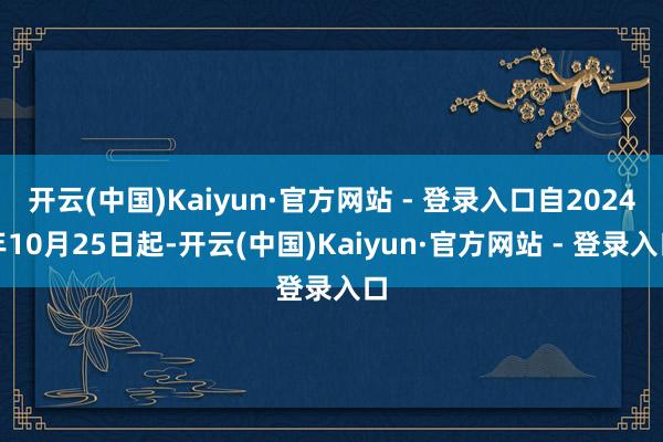 开云(中国)Kaiyun·官方网站 - 登录入口自2024年10月25日起-开云(中国)Kaiyun·官方网站 - 登录入口