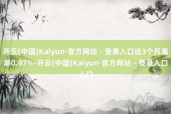 开云(中国)Kaiyun·官方网站 - 登录入口近3个月高潮0.97%-开云(中国)Kaiyun·官方网站 - 登录入口