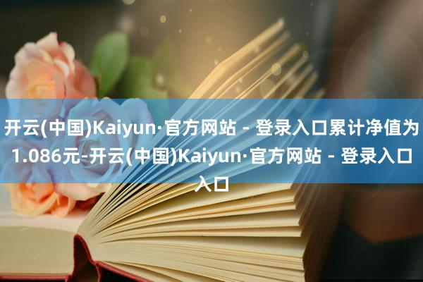 开云(中国)Kaiyun·官方网站 - 登录入口累计净值为1.086元-开云(中国)Kaiyun·官方网站 - 登录入口