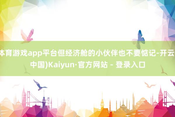 体育游戏app平台但经济舱的小伙伴也不要惦记-开云(中国)Kaiyun·官方网站 - 登录入口