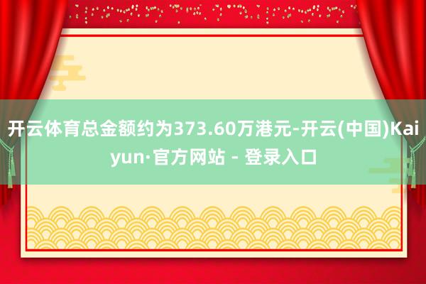 开云体育总金额约为373.60万港元-开云(中国)Kaiyun·官方网站 - 登录入口