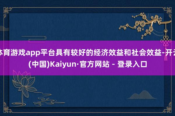 体育游戏app平台具有较好的经济效益和社会效益-开云(中国)Kaiyun·官方网站 - 登录入口