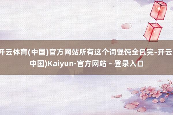 开云体育(中国)官方网站所有这个词馄饨全包完-开云(中国)Kaiyun·官方网站 - 登录入口