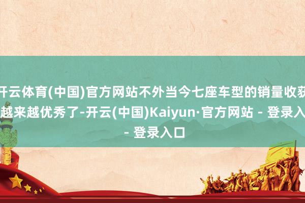 开云体育(中国)官方网站不外当今七座车型的销量收获也越来越优秀了-开云(中国)Kaiyun·官方网站 - 登录入口