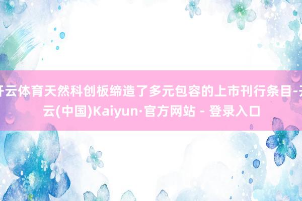 开云体育天然科创板缔造了多元包容的上市刊行条目-开云(中国)Kaiyun·官方网站 - 登录入口