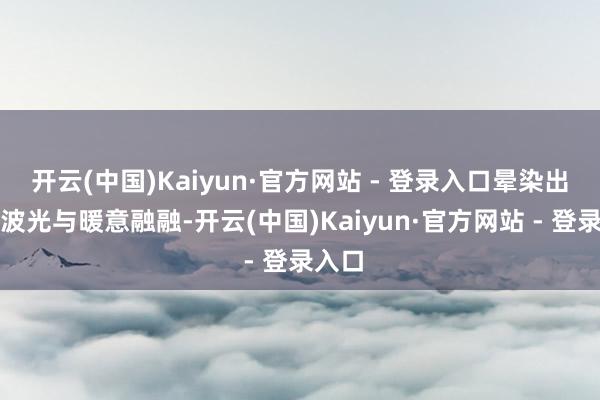 开云(中国)Kaiyun·官方网站 - 登录入口晕染出粼粼波光与暖意融融-开云(中国)Kaiyun·官方网站 - 登录入口