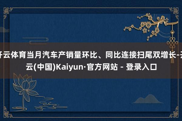 开云体育当月汽车产销量环比、同比连接扫尾双增长-开云(中国)Kaiyun·官方网站 - 登录入口