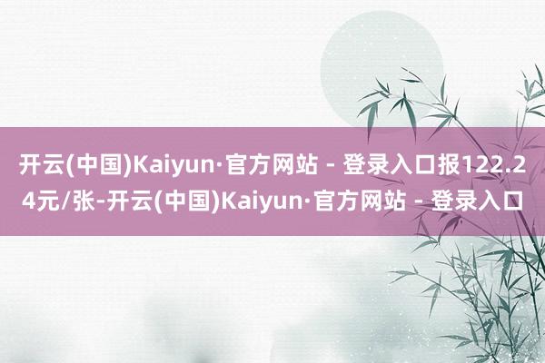 开云(中国)Kaiyun·官方网站 - 登录入口报122.24元/张-开云(中国)Kaiyun·官方网站 - 登录入口