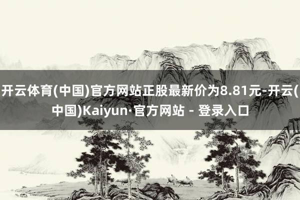 开云体育(中国)官方网站正股最新价为8.81元-开云(中国)Kaiyun·官方网站 - 登录入口