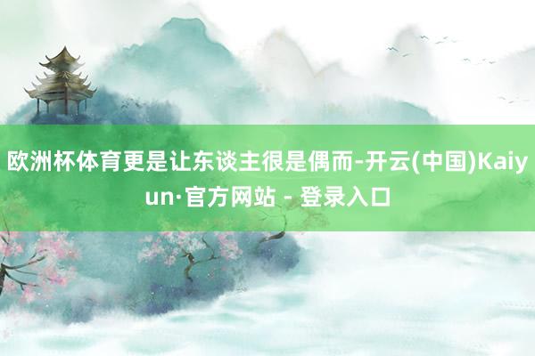 欧洲杯体育更是让东谈主很是偶而-开云(中国)Kaiyun·官方网站 - 登录入口