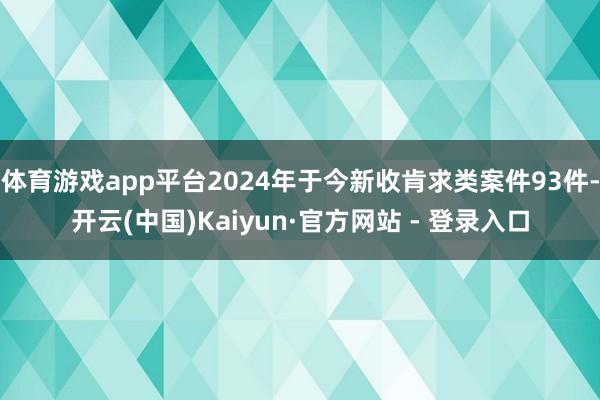 体育游戏app平台2024年于今新收肯求类案件93件-开云(中国)Kaiyun·官方网站 - 登录入口