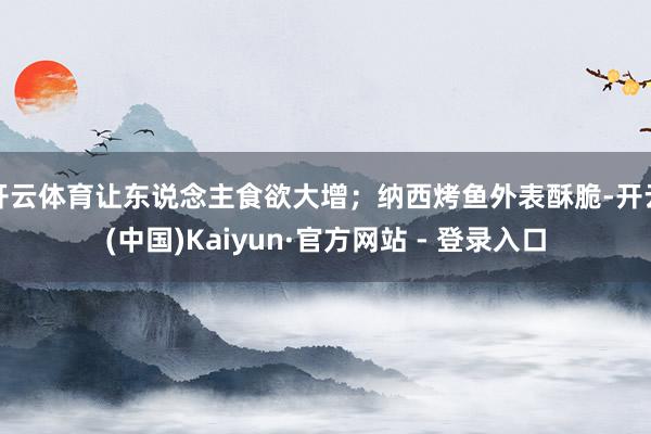 开云体育让东说念主食欲大增；纳西烤鱼外表酥脆-开云(中国)Kaiyun·官方网站 - 登录入口