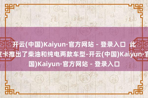 开云(中国)Kaiyun·官方网站 - 登录入口  此次上汽大通星际X皮卡推出了柴油和纯电两款车型-开云(中国)Kaiyun·官方网站 - 登录入口