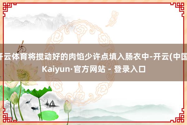 开云体育将搅动好的肉馅少许点填入肠衣中-开云(中国)Kaiyun·官方网站 - 登录入口