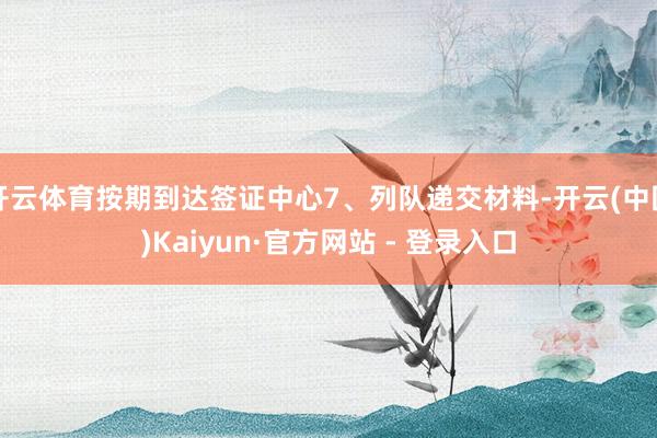 开云体育按期到达签证中心7、列队递交材料-开云(中国)Kaiyun·官方网站 - 登录入口