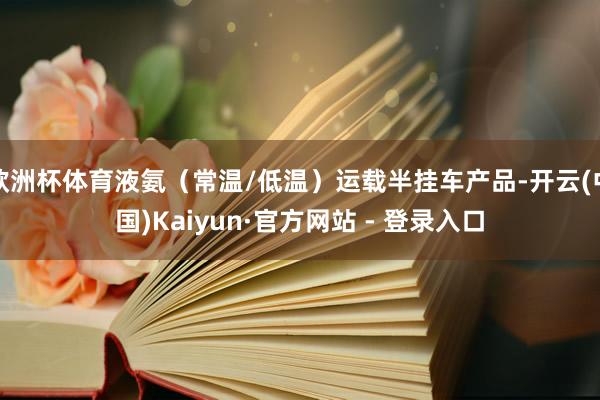 欧洲杯体育液氨（常温/低温）运载半挂车产品-开云(中国)Kaiyun·官方网站 - 登录入口