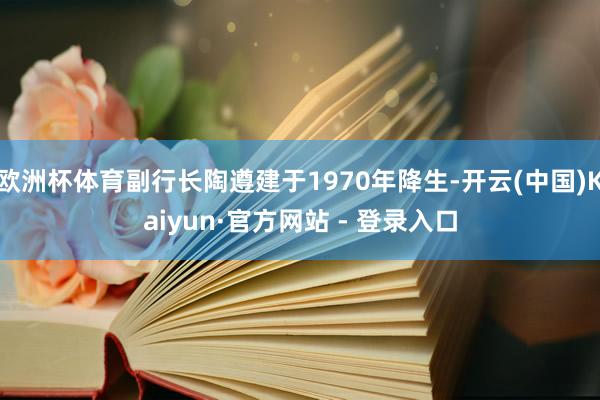 欧洲杯体育副行长陶遵建于1970年降生-开云(中国)Kaiyun·官方网站 - 登录入口