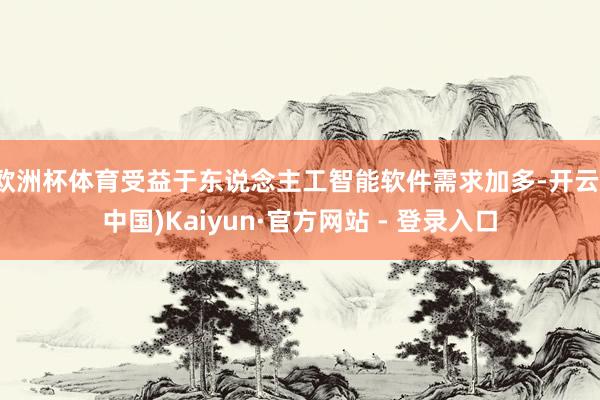 欧洲杯体育受益于东说念主工智能软件需求加多-开云(中国)Kaiyun·官方网站 - 登录入口