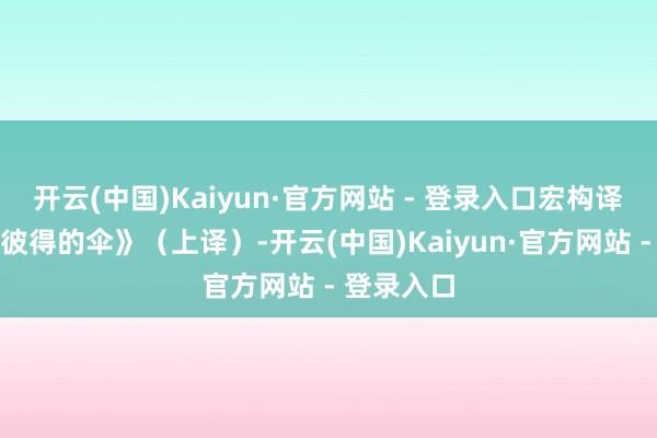 开云(中国)Kaiyun·官方网站 - 登录入口宏构译制之《圣彼得的伞》（上译）-开云(中国)Kaiyun·官方网站 - 登录入口