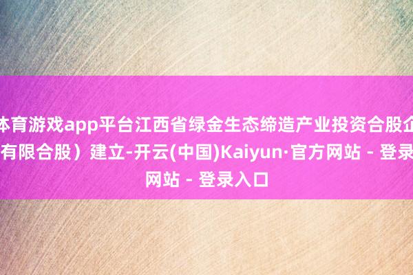 体育游戏app平台江西省绿金生态缔造产业投资合股企业（有限合股）建立-开云(中国)Kaiyun·官方网站 - 登录入口