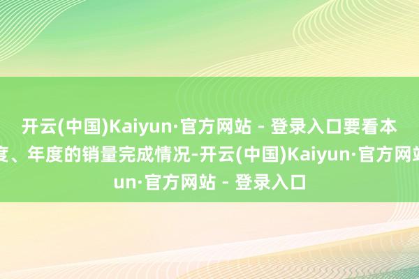 开云(中国)Kaiyun·官方网站 - 登录入口要看本年单月、季度、年度的销量完成情况-开云(中国)Kaiyun·官方网站 - 登录入口