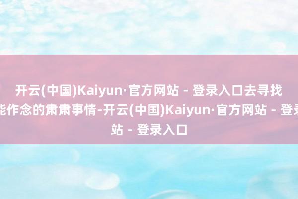 开云(中国)Kaiyun·官方网站 - 登录入口去寻找我方能作念的肃肃事情-开云(中国)Kaiyun·官方网站 - 登录入口