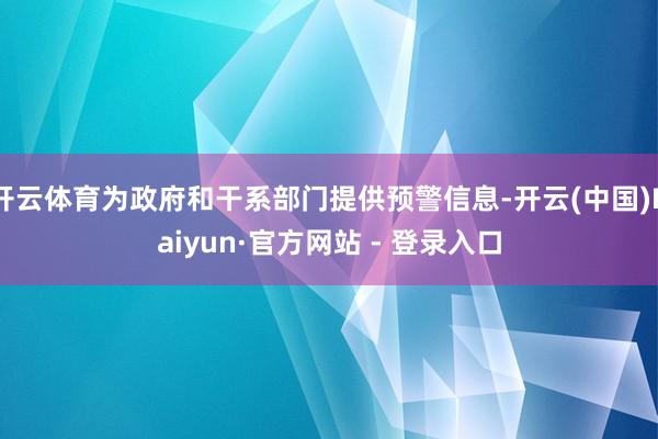 开云体育为政府和干系部门提供预警信息-开云(中国)Kaiyun·官方网站 - 登录入口