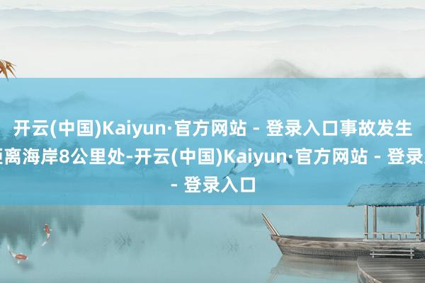 开云(中国)Kaiyun·官方网站 - 登录入口事故发生在距离海岸8公里处-开云(中国)Kaiyun·官方网站 - 登录入口