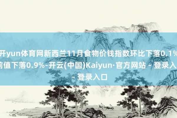 开yun体育网新西兰11月食物价钱指数环比下落0.1% 前值下落0.9%-开云(中国)Kaiyun·官方网站 - 登录入口