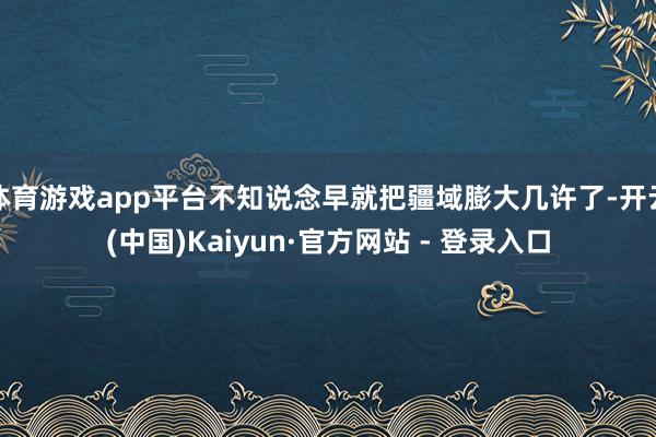 体育游戏app平台不知说念早就把疆域膨大几许了-开云(中国)Kaiyun·官方网站 - 登录入口