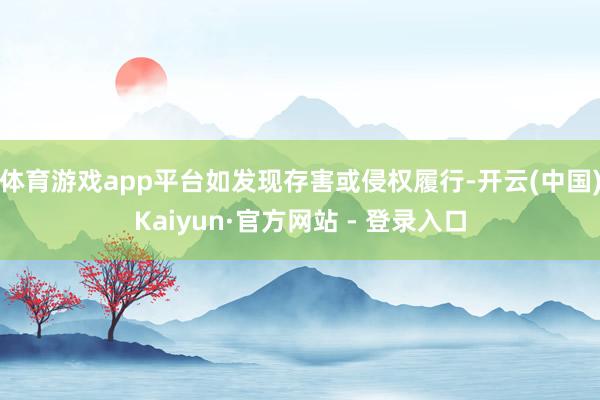 体育游戏app平台如发现存害或侵权履行-开云(中国)Kaiyun·官方网站 - 登录入口