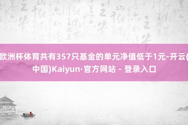 欧洲杯体育共有357只基金的单元净值低于1元-开云(中国)Kaiyun·官方网站 - 登录入口