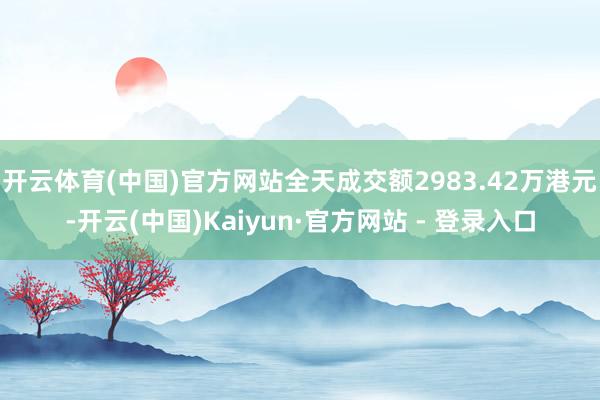 开云体育(中国)官方网站全天成交额2983.42万港元-开云(中国)Kaiyun·官方网站 - 登录入口