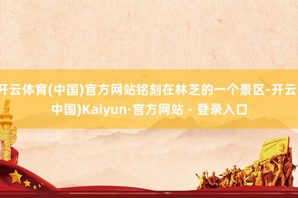 开云体育(中国)官方网站铭刻在林芝的一个景区-开云(中国)Kaiyun·官方网站 - 登录入口