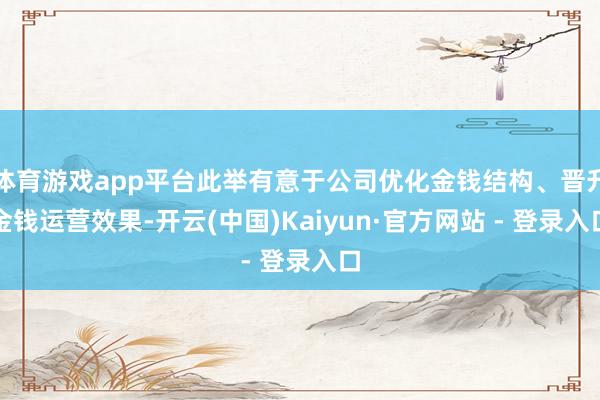 体育游戏app平台此举有意于公司优化金钱结构、晋升金钱运营效果-开云(中国)Kaiyun·官方网站 - 登录入口