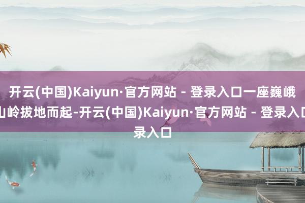 开云(中国)Kaiyun·官方网站 - 登录入口一座巍峨山岭拔地而起-开云(中国)Kaiyun·官方网站 - 登录入口